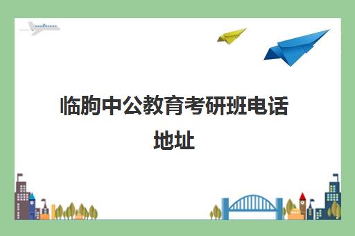 临朐中公教育考研班电话地址(山东中公教育网官网)