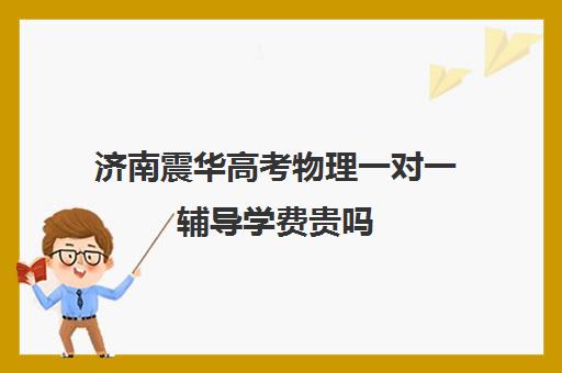 济南震华高考物理一对一辅导学费贵吗（一对一辅导收费）