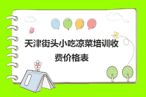 天津街头小吃凉菜培训收费价格表(天津小吃培训学校哪里比较好)