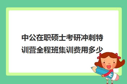 中公在职硕士考研冲刺特训营全程班集训费用多少钱（中公考研报班价格一览表）