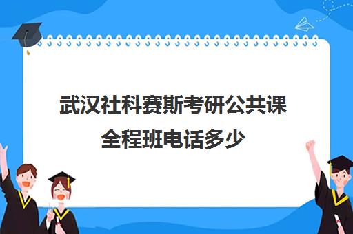 武汉社科赛斯考研公共课全程班电话多少（社科赛斯考研班怎么样费用）