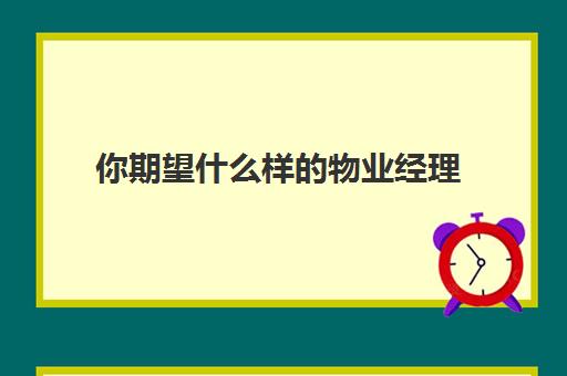 你期望什么样的物业经理(物业经理需要具备哪些能力)