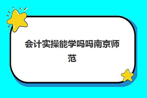 会计实操能学吗吗南京师范(南师大会计学专业怎么样)