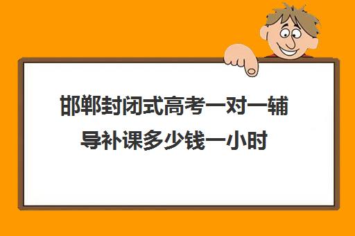 邯郸封闭式高考一对一辅导补课多少钱一小时(高三辅导一对一多少钱)