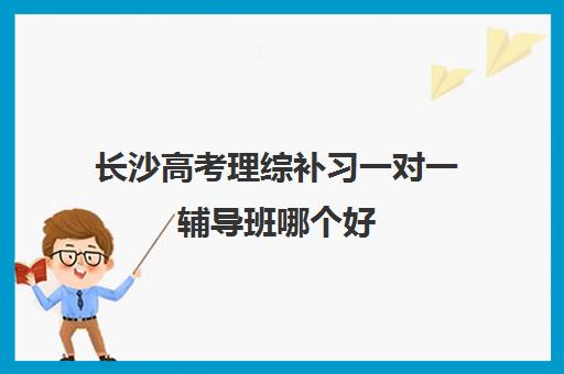 长沙高考理综补习一对一辅导班哪个好