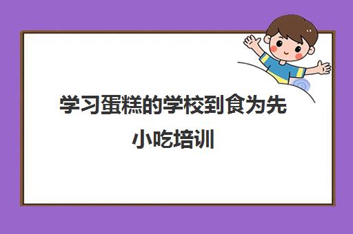 学习蛋糕的学校到食为先小吃培训