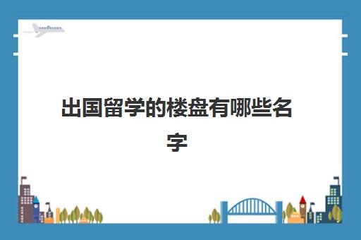 出国留学的楼盘有哪些名字(去国外留学如何租房子住)