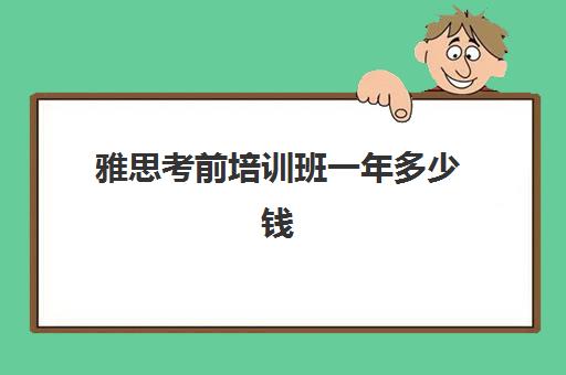 雅思考前培训班一年多少钱(考雅思哪个培训学校好)