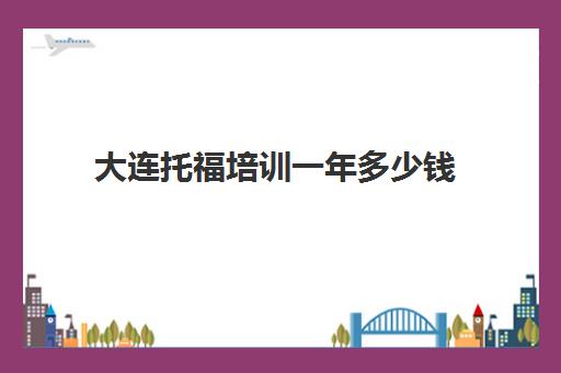 大连托福培训一年多少钱(大连托福培训班哪家好?在哪里)