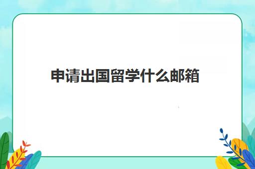 申请出国留学什么邮箱(163邮箱注册申请注册)