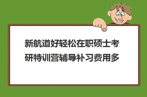 新航道好轻松在职硕士考研特训营辅导补习费用多少钱