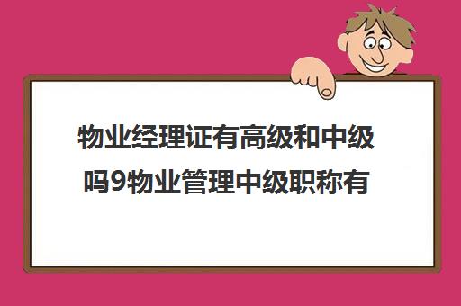 物业经理证有高级和中级吗9物业管理中级职称有哪些)