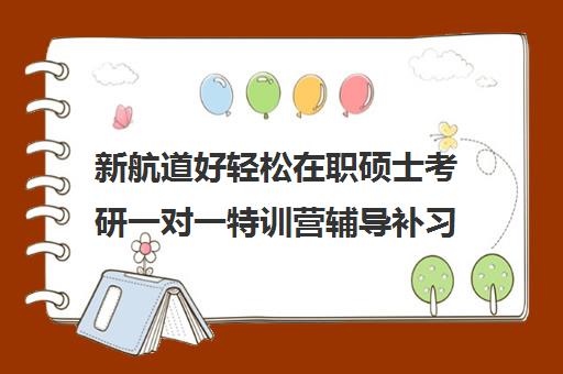 新航道好轻松在职硕士考研一对一特训营辅导补习口碑怎么样？