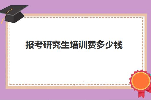 报考研究生培训费多少钱(考研报课程大概多少钱)