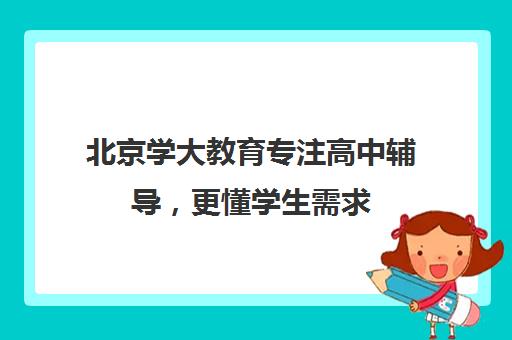 北京学大教育专注高中辅导，更懂学生需求