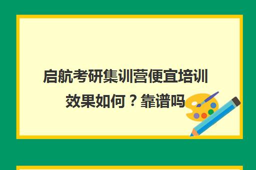 启航考研集训营便宜培训效果如何？靠谱吗（考研冲刺班有必要报吗）