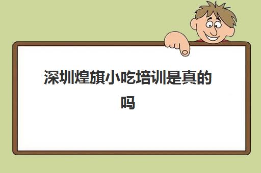 深圳煌旗小吃培训是真吗(煌旗小吃培训机构怎么样)