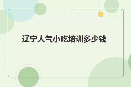 辽宁人气小吃培训多少钱(中国各地特色美食小吃)