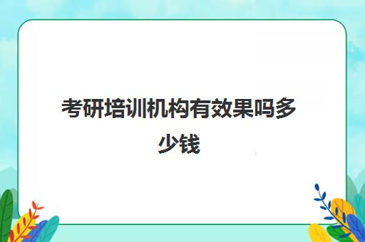 考研培训机构有效果吗多少钱(考研哪个机构培训的好)