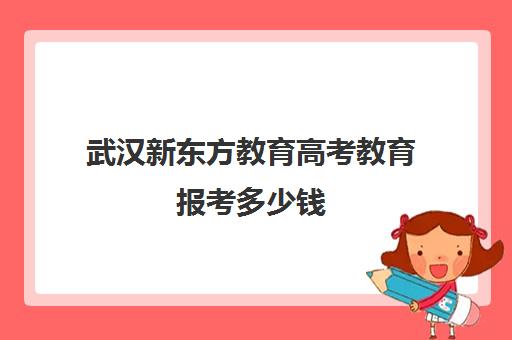 武汉新东方教育高考教育报考多少钱(武汉高考培训机构排名前十)