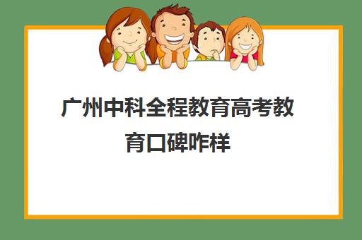 广州中科全程教育高考教育口碑咋样(中科质检可信吗)