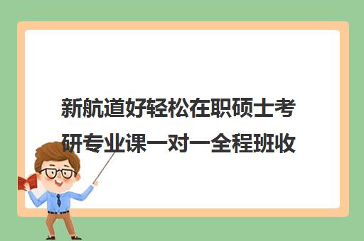 新航道好轻松在职硕士考研专业课一对一全程班收费价目表（新航道好轻松考研咋样）