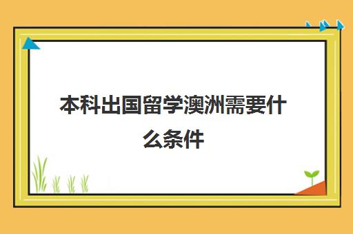 本科出国留学澳洲需要什么条件(澳大利亚留学需要的条件)