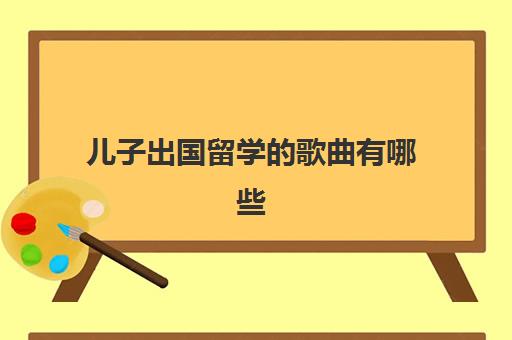 儿子出国留学歌曲有哪些(送给出国留学歌)