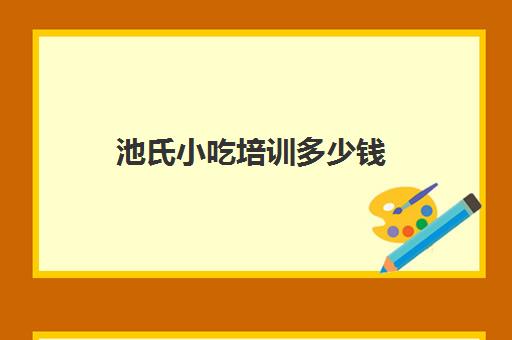 池氏小吃培训多少钱(新乡蔺氏餐饮培训学校怎么样)