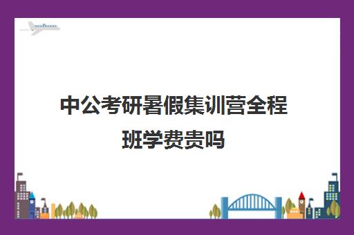 中公考研暑假集训营全程班学费贵吗（中公考研寒假集训营199怎么样）