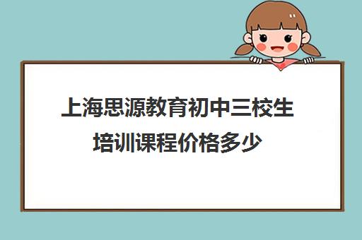 上海思源教育初中三校生培训课程价格多少（上海三校生补课有哪些地方）