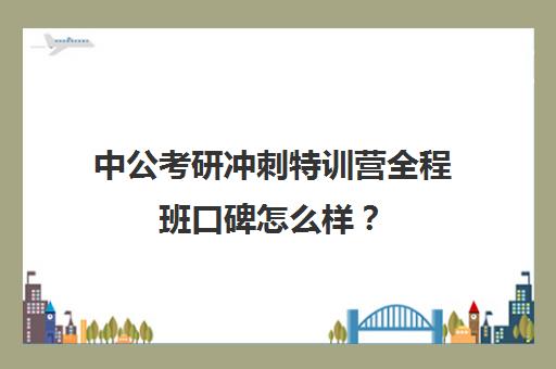 中公考研冲刺特训营全程班口碑怎么样？（公考冲刺班有必要报吗）