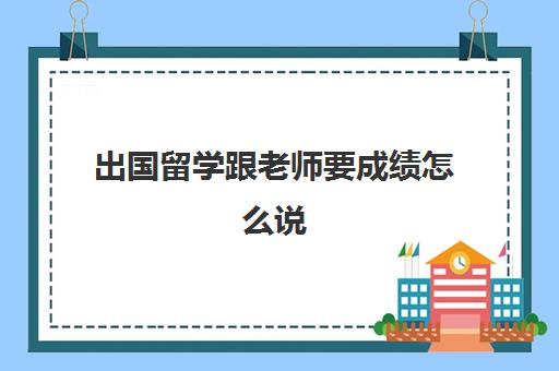 出国留学跟老师要成绩怎么说(留学改成绩会被发现吗)