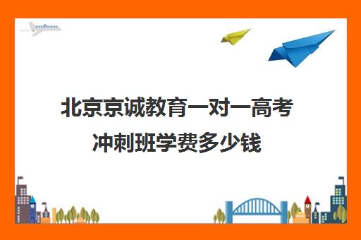 北京京诚教育一对一高考冲刺班学费多少钱（高三有必要去上冲刺班吗）