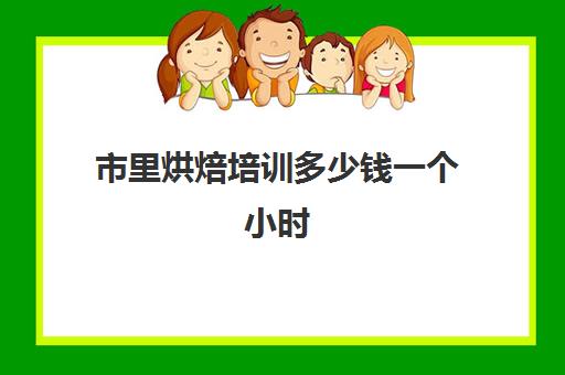 市里烘焙培训多少钱一个小时(正规学烘焙学费价格表)