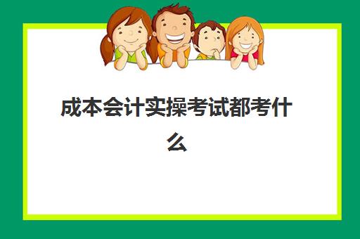 成本会计实操考试都考什么(成本会计需要考证吗)