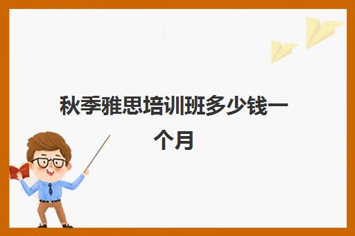 秋季雅思培训班多少钱一个月(培训雅思的学校哪个好)