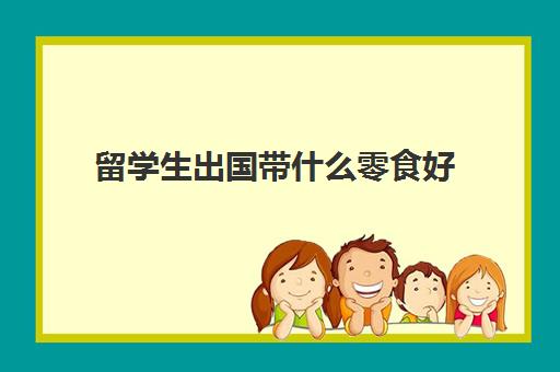 留学生出国带什么零食好(留学生一般带几个箱子)