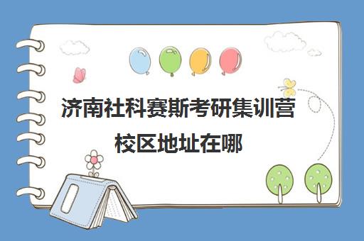 济南社科赛斯考研集训营校区地址在哪（济南考研机构实力排名）