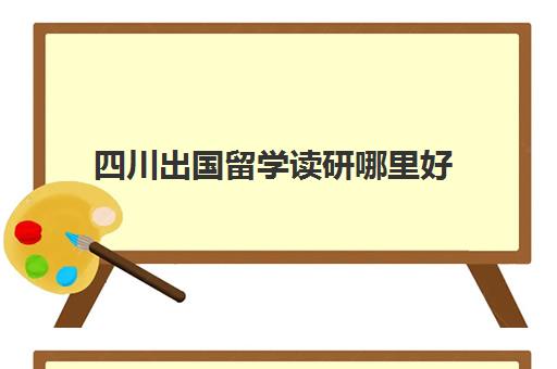 四川出国留学读研哪里好(出国读研究生的条件和要求)