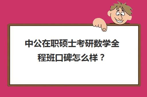 中公在职硕士考研数学全程班口碑怎么样？（中公考研怎么样靠谱吗）