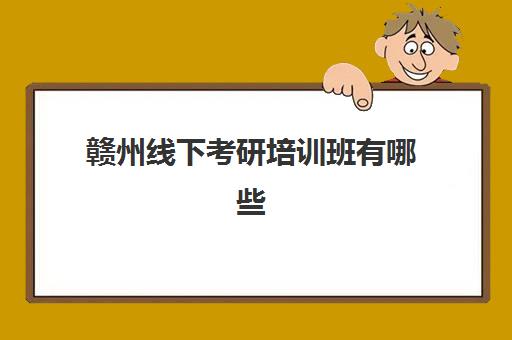 赣州线下考研培训班有哪些(南昌考研培训班线下哪家好)