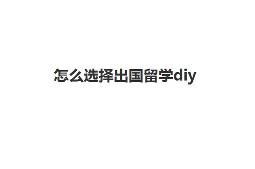 怎么选择出国留学diy(出国留学方法全diy)