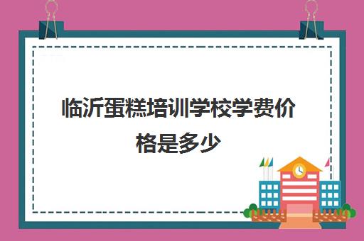 临沂蛋糕培训学校学费价格是多少(烘焙蛋糕培训班培训学费多少)