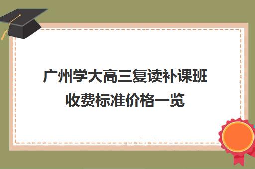 广州学大高三复读补课班收费标准价格一览(高三补课)