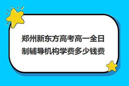 郑州新东方高考高一全日制辅导机构学费多少钱费用一览表(新东方高考复读班价格)