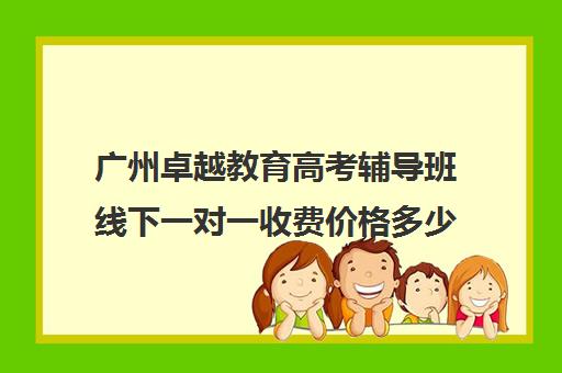 广州卓越教育高考辅导班线下一对一收费价格多少钱(广州高三复读学校排名及费用)