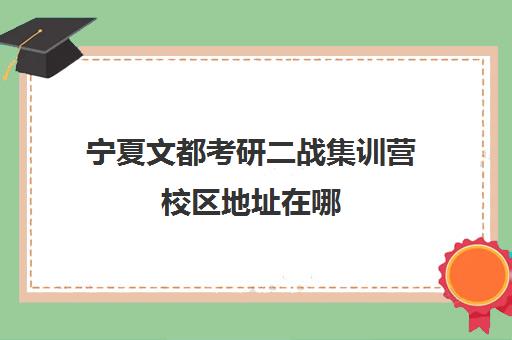 宁夏文都考研二战集训营校区地址在哪（文都集训营四天三夜怎样）