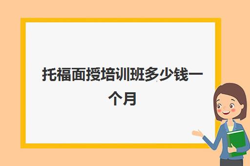 托福面授培训班多少钱一个月(托福培训最便宜)