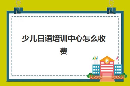 少儿日语培训中心怎么收费(日语培训机构收费标准)